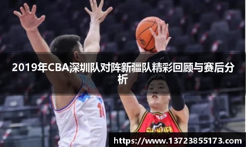 2019年CBA深圳队对阵新疆队精彩回顾与赛后分析