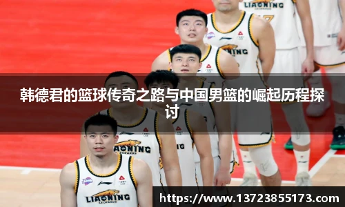 韩德君的篮球传奇之路与中国男篮的崛起历程探讨
