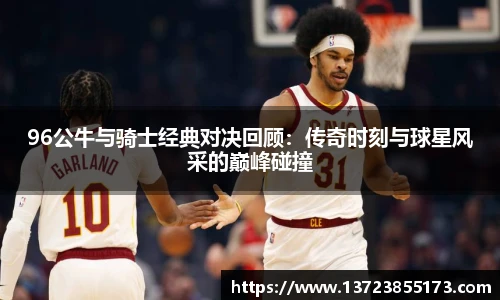 96公牛与骑士经典对决回顾：传奇时刻与球星风采的巅峰碰撞