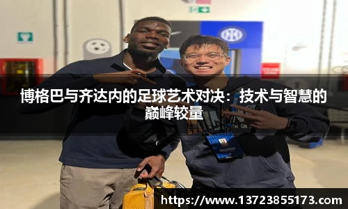 博格巴与齐达内的足球艺术对决：技术与智慧的巅峰较量