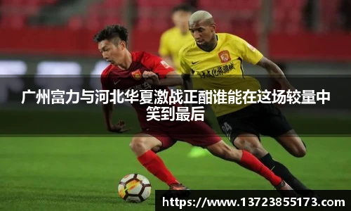 广州富力与河北华夏激战正酣谁能在这场较量中笑到最后